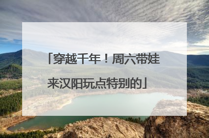 穿越千年！周六带娃来汉阳玩点特别的