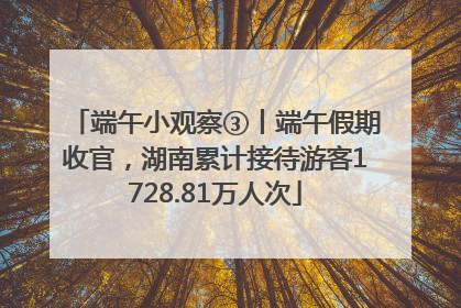 端午小观察③丨端午假期收官，湖南累计接待游客1728.81万人次