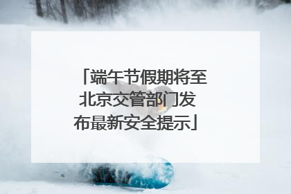 端午节假期将至 北京交管部门发布最新安全提示