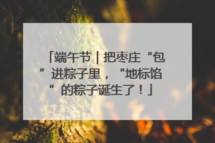端午节｜把枣庄“包”进粽子里，“地标馅”的粽子诞生了！