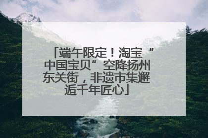 端午限定！淘宝“中国宝贝”空降扬州东关街，非遗市集邂逅千年匠心