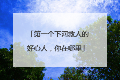 第一个下河救人的好心人，你在哪里