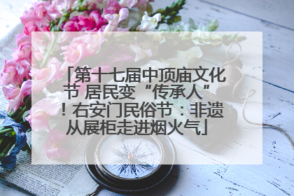 第十七届中顶庙文化节 居民变“传承人”！右安门民俗节：非遗从展柜走进烟火气