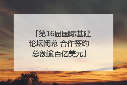 第16届国际基建论坛闭幕 合作签约总额逾百亿美元