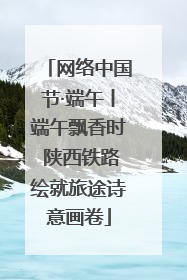 网络中国节·端午丨端午飘香时 陕西铁路绘就旅途诗意画卷