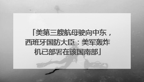 美第三艘航母驶向中东，西班牙国防大臣：美军轰炸机已部署在该国南部