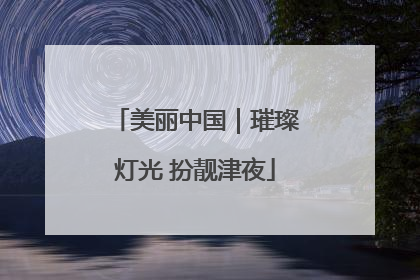 美丽中国｜璀璨灯光 扮靓津夜