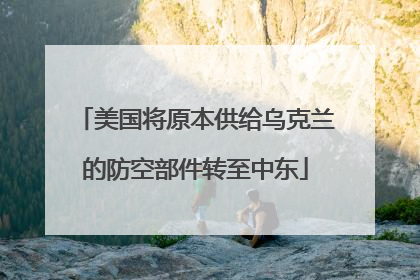 美国将原本供给乌克兰的防空部件转至中东