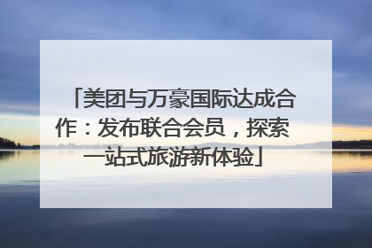美团与万豪国际达成合作：发布联合会员，探索一站式旅游新体验
