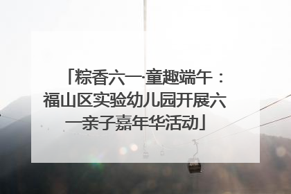 粽香六一·童趣端午：福山区实验幼儿园开展六一亲子嘉年华活动