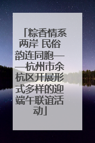 粽香情系两岸 民俗韵连同胞——杭州市余杭区开展形式多样的迎端午联谊活动