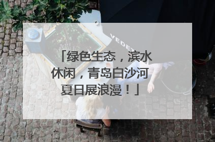 绿色生态，滨水休闲，青岛白沙河夏日展浪漫！