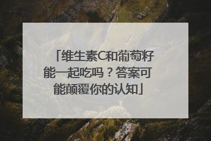 维生素C和葡萄籽能一起吃吗？答案可能颠覆你的认知