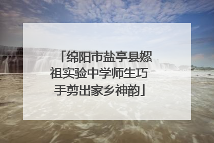 绵阳市盐亭县嫘祖实验中学师生巧手剪出家乡神韵