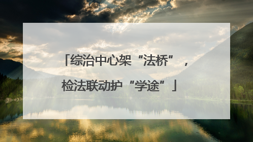 综治中心架“法桥”，检法联动护“学途”