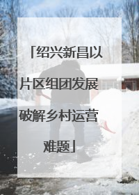 绍兴新昌以片区组团发展破解乡村运营难题