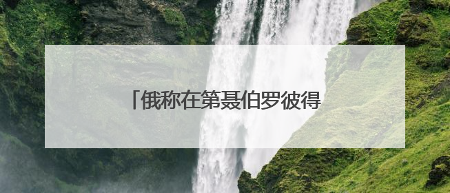 俄称在第聂伯罗彼得罗夫斯克继续推进 乌方：与事实完全不符