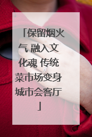 保留烟火气 融入文化魂 传统菜市场变身城市会客厅
