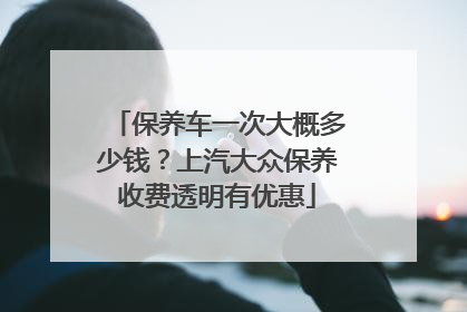 保养车一次大概多少钱？上汽大众保养收费透明有优惠