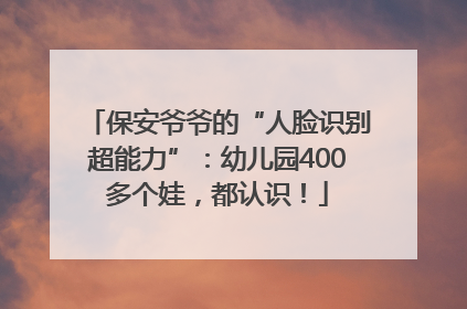保安爷爷的“人脸识别超能力”：幼儿园400多个娃，都认识！