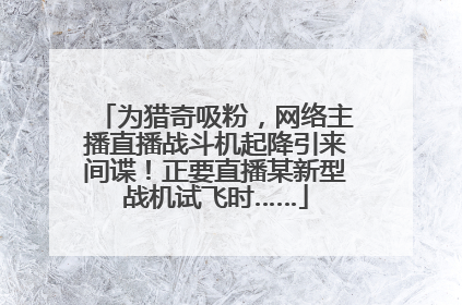 为猎奇吸粉，网络主播直播战斗机起降引来间谍！正要直播某新型战机试飞时……