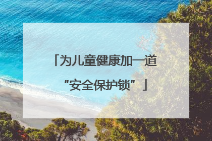 为儿童健康加一道“安全保护锁”