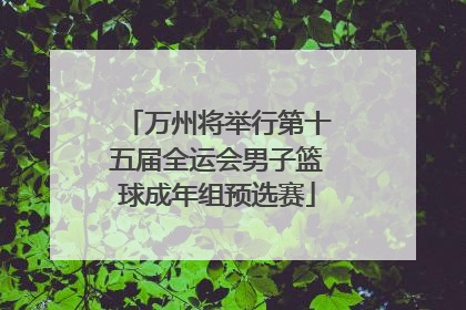 万州将举行第十五届全运会男子篮球成年组预选赛