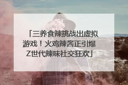 三养食辣挑战出虚拟游戏！火鸡辣酱正引爆Z世代辣味社交狂欢