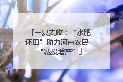 三夏麦收：“水肥还田”助力河南农民“减投增产”