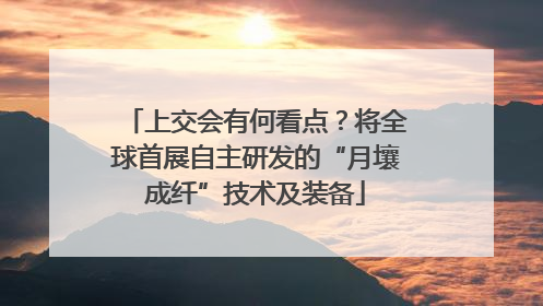 上交会有何看点？将全球首展自主研发的“月壤成纤”技术及装备