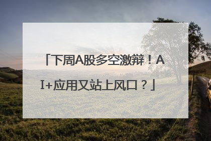 下周A股多空激辩！AI+应用又站上风口？