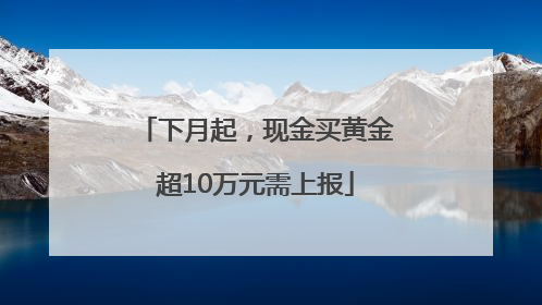 下月起，现金买黄金超10万元需上报