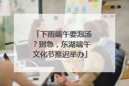 下雨端午要泡汤？别急，东湖端午文化节推迟举办