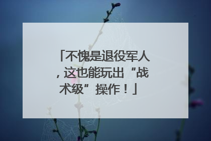 不愧是退役军人，这也能玩出“战术级”操作！