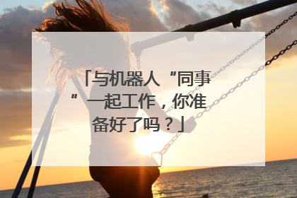 与机器人“同事”一起工作，你准备好了吗？