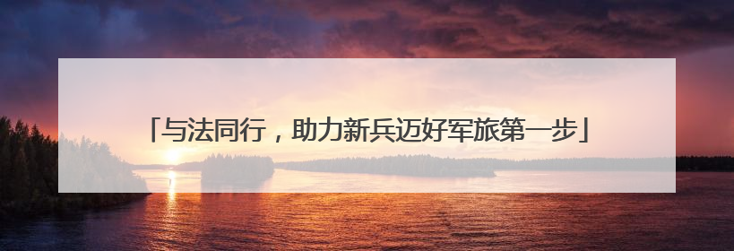 与法同行，助力新兵迈好军旅第一步