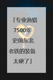专业渔猎7500年 史前东北老铁的装备太硬了
