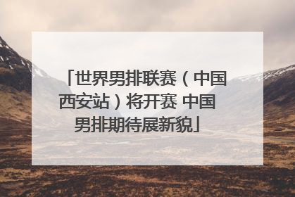 世界男排联赛（中国西安站）将开赛 中国男排期待展新貌