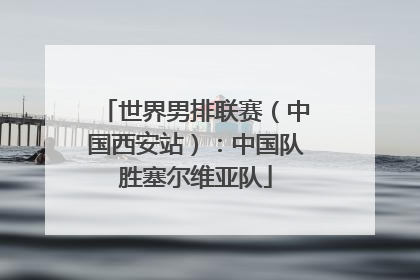 世界男排联赛（中国西安站）：中国队胜塞尔维亚队
