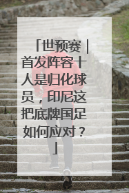 世预赛｜首发阵容十人是归化球员，印尼这把底牌国足如何应对？