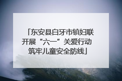 东安县白牙市镇妇联开展“六一”关爱行动 筑牢儿童安全防线