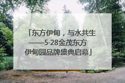 东方伊甸，与水共生——5·28金茂东方伊甸园品牌盛典启幕