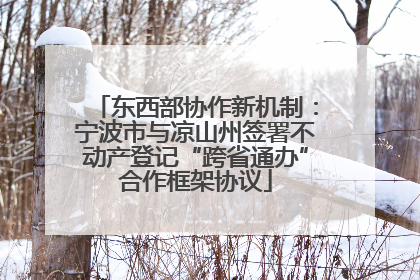 东西部协作新机制：宁波市与凉山州签署不动产登记“跨省通办”合作框架协议