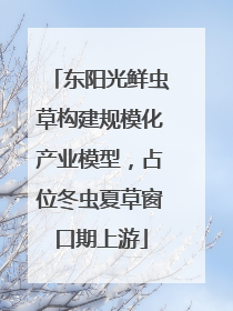 东阳光鲜虫草构建规模化产业模型，占位冬虫夏草窗口期上游