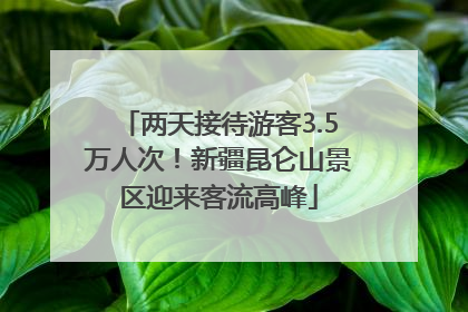 两天接待游客3.5万人次！新疆昆仑山景区迎来客流高峰
