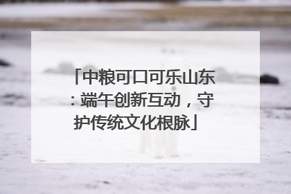 中粮可口可乐山东：端午创新互动，守护传统文化根脉