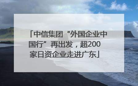 中信集团“外国企业中国行”再出发，超200家日资企业走进广东