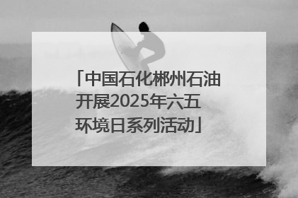 中国石化郴州石油开展2025年六五环境日系列活动