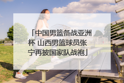 中国男篮备战亚洲杯 山西男篮球员张宁再披国家队战袍