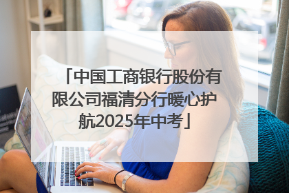 中国工商银行股份有限公司福清分行暖心护航2025年中考